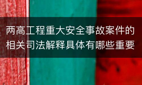 两高工程重大安全事故案件的相关司法解释具体有哪些重要规定