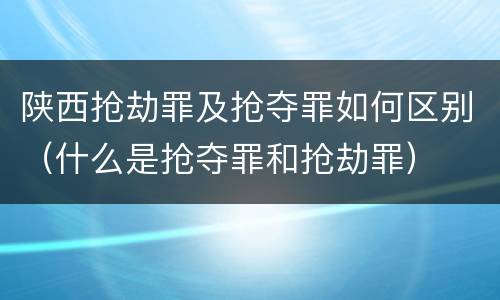 陕西抢劫罪及抢夺罪如何区别（什么是抢夺罪和抢劫罪）