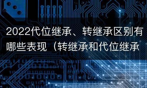 2022代位继承、转继承区别有哪些表现（转继承和代位继承的概念）