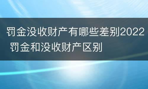 罚金没收财产有哪些差别2022 罚金和没收财产区别