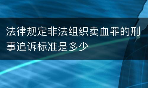 法律规定非法组织卖血罪的刑事追诉标准是多少
