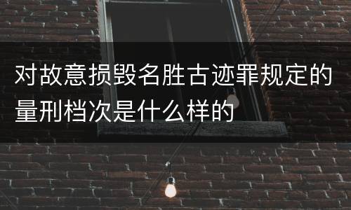 对故意损毁名胜古迹罪规定的量刑档次是什么样的
