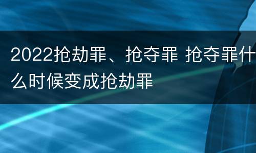 2022抢劫罪、抢夺罪 抢夺罪什么时候变成抢劫罪