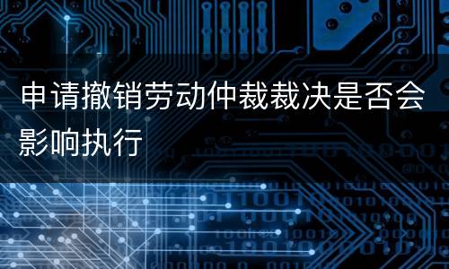申请撤销劳动仲裁裁决是否会影响执行