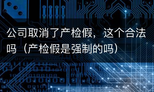 公司取消了产检假，这个合法吗（产检假是强制的吗）