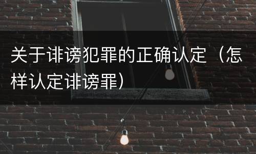 关于诽谤犯罪的正确认定（怎样认定诽谤罪）
