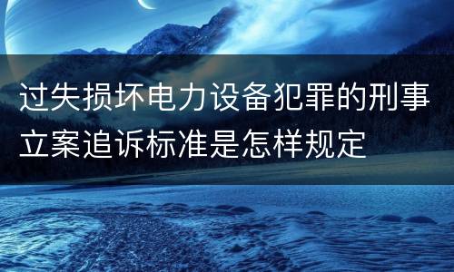 过失损坏电力设备犯罪的刑事立案追诉标准是怎样规定