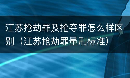 江苏抢劫罪及抢夺罪怎么样区别（江苏抢劫罪量刑标准）