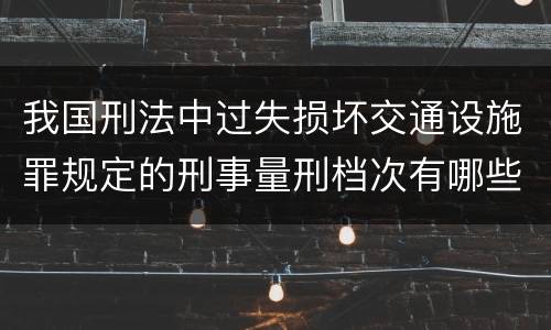 我国刑法中过失损坏交通设施罪规定的刑事量刑档次有哪些