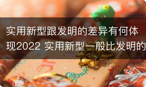 实用新型跟发明的差异有何体现2022 实用新型一般比发明的创造性要高一些