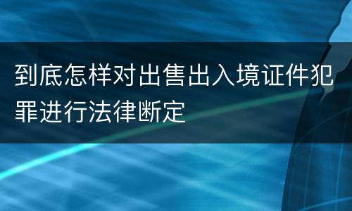 到底怎样对出售出入境证件犯罪进行法律断定