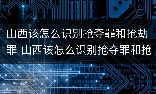 山西该怎么识别抢夺罪和抢劫罪 山西该怎么识别抢夺罪和抢劫罪案件