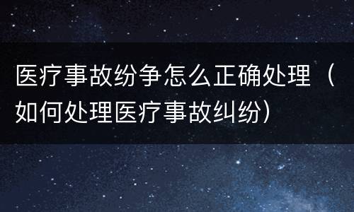 医疗事故纷争怎么正确处理（如何处理医疗事故纠纷）