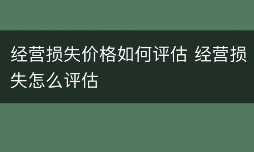 经营损失价格如何评估 经营损失怎么评估