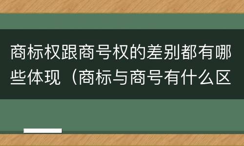 商标权跟商号权的差别都有哪些体现（商标与商号有什么区别）