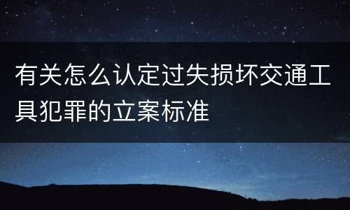 有关怎么认定过失损坏交通工具犯罪的立案标准