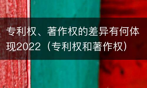 专利权、著作权的差异有何体现2022（专利权和著作权）