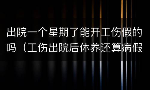 出院一个星期了能开工伤假的吗（工伤出院后休养还算病假么）