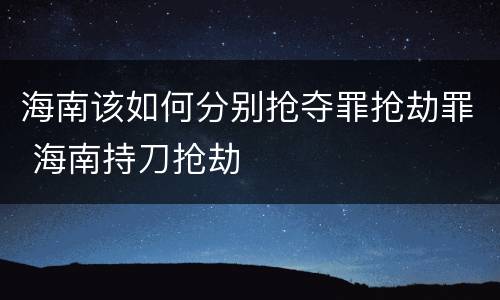 海南该如何分别抢夺罪抢劫罪 海南持刀抢劫