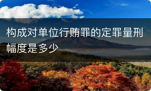 构成对单位行贿罪的定罪量刑幅度是多少
