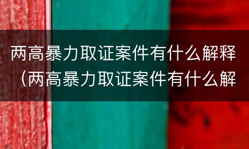 两高暴力取证案件有什么解释（两高暴力取证案件有什么解释吗）