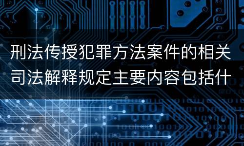 刑法传授犯罪方法案件的相关司法解释规定主要内容包括什么