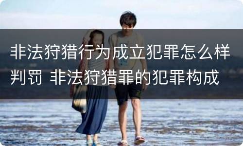 非法狩猎行为成立犯罪怎么样判罚 非法狩猎罪的犯罪构成