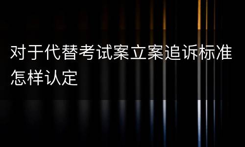 对于代替考试案立案追诉标准怎样认定