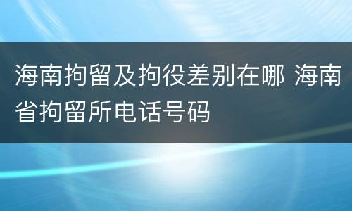 海南拘留及拘役差别在哪 海南省拘留所电话号码