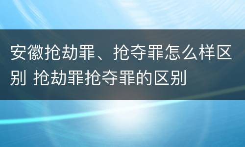 安徽抢劫罪、抢夺罪怎么样区别 抢劫罪抢夺罪的区别