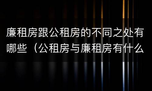 廉租房跟公租房的不同之处有哪些（公租房与廉租房有什么不同）
