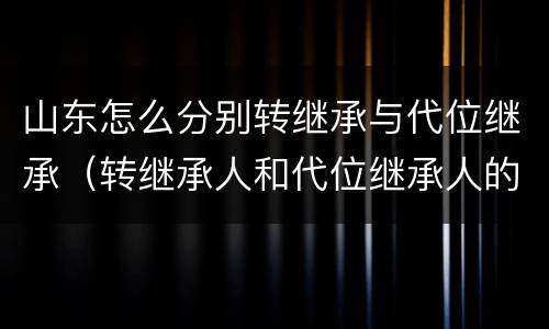山东怎么分别转继承与代位继承（转继承人和代位继承人的区别）