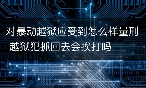 对暴动越狱应受到怎么样量刑 越狱犯抓回去会挨打吗