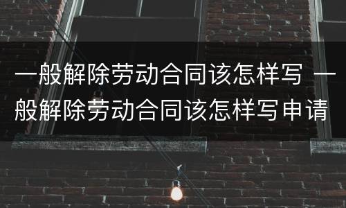 一般解除劳动合同该怎样写 一般解除劳动合同该怎样写申请