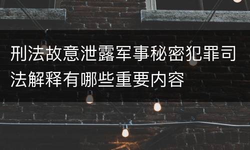 刑法故意泄露军事秘密犯罪司法解释有哪些重要内容