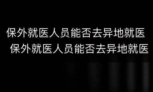 保外就医人员能否去异地就医 保外就医人员能否去异地就医报销