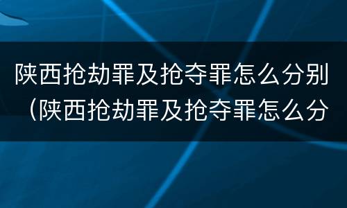 陕西抢劫罪及抢夺罪怎么分别（陕西抢劫罪及抢夺罪怎么分别认定）