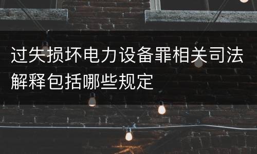过失损坏电力设备罪相关司法解释包括哪些规定