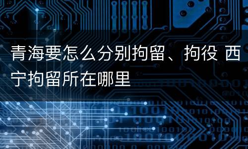 青海要怎么分别拘留、拘役 西宁拘留所在哪里