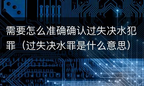 需要怎么准确确认过失决水犯罪（过失决水罪是什么意思）