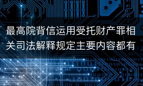 最高院背信运用受托财产罪相关司法解释规定主要内容都有哪些