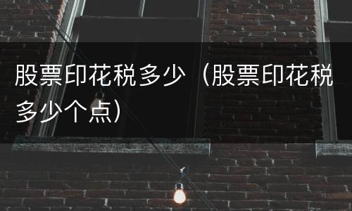 股票印花税多少（股票印花税多少个点）