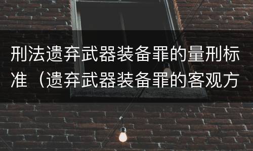 刑法遗弃武器装备罪的量刑标准（遗弃武器装备罪的客观方面表现为）