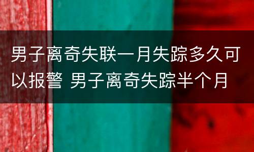 男子离奇失联一月失踪多久可以报警 男子离奇失踪半个月