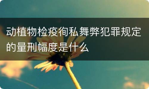 动植物检疫徇私舞弊犯罪规定的量刑幅度是什么
