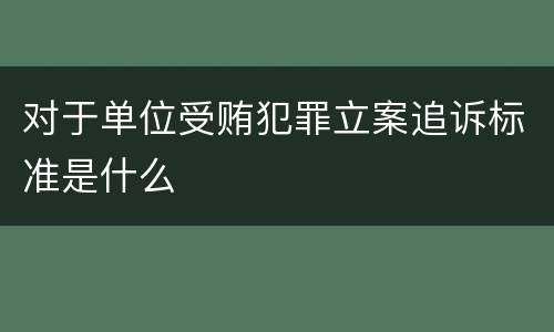 对于单位受贿犯罪立案追诉标准是什么
