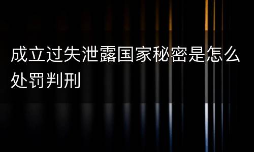 成立过失泄露国家秘密是怎么处罚判刑