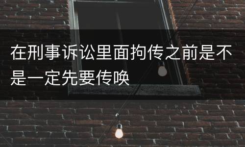 在刑事诉讼里面拘传之前是不是一定先要传唤
