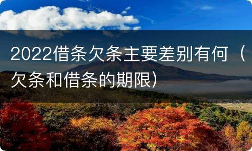 2022借条欠条主要差别有何（欠条和借条的期限）