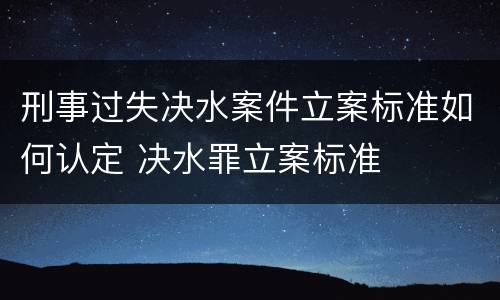 刑事过失决水案件立案标准如何认定 决水罪立案标准